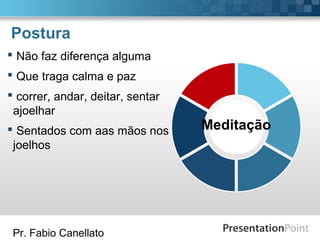 Pr. Fabio Canellato
Postura
Meditação
 Não faz diferença alguma
 Que traga calma e paz
 correr, andar, deitar, sentar
ajoelhar
 Sentados com aas mãos nos
joelhos
 