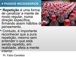 Pr. Fabio Canellato
 Repetição é uma forma
de canalizar a mente de
modo regular, numa
direção específica,
firmando assim hábitos de
pensamento.
 Contudo, é importante
reconhecer que a pura
repetição, mesmo sem
entender o que está
sendo repetido, em
realidade, afeta a mente
interior.
4 PASSOS NECESSÁRIOS
 