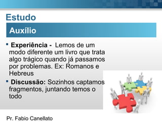 Pr. Fabio Canellato
Auxílio
Estudo
 Experiência - Lemos de um
modo diferente um livro que trata
algo trágico quando já passamos
por problemas. Ex: Romanos e
Hebreus
 Discussão: Sozinhos captamos
fragmentos, juntando temos o
todo
 