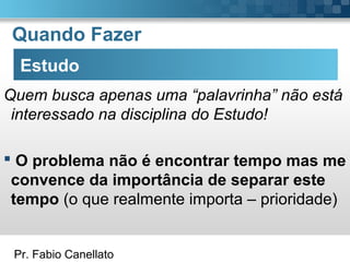 Pr. Fabio Canellato
Quando Fazer
Estudo
Quem busca apenas uma “palavrinha” não está
interessado na disciplina do Estudo!
 O problema não é encontrar tempo mas me
convence da importância de separar este
tempo (o que realmente importa – prioridade)
 