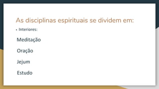 As disciplinas espirituais se dividem em:
• Interiores:
Meditação
Oração
Jejum
Estudo
 