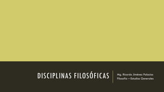 DISCIPLINAS FILOSÓFICAS Mg. Ricardo Jiménez Palacios
Filosofía – Estudios Generales
 
