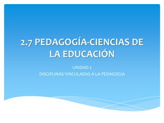 2.7 PEDAGOGÍA-CIENCIAS DE
       LA EDUCACIÓN
                  UNIDAD 2
   DISCIPLINAS VINCULADAS A LA PEDAGOGIA
 