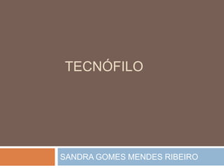 TECNÓFILO

SANDRA GOMES MENDES RIBEIRO

 