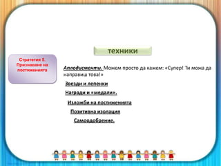 Стратегия 5.
Признаване на
постиженията Аплодисменти. Можем просто да кажем: «Супер! Ти можа да
направиш това!»
Звезди и лепенки
Награди и «медали».
Изложби на постиженията
Позитивна изолация
Самоодобрение.
техники
 