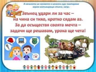 В началото на часовете в начален курс повтаряме
хором мотивиращо стихче, напр.:
 