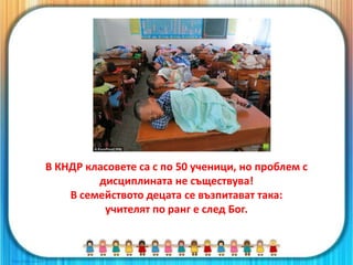 В КНДР класовете са с по 50 ученици, но проблем с
дисциплината не съществува!
В семейството децата се възпитават така:
учителят по ранг е след Бог.
 