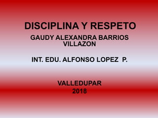 DISCIPLINA Y RESPETO
GAUDY ALEXANDRA BARRIOS
VILLAZON
INT. EDU. ALFONSO LOPEZ P.
VALLEDUPAR
2018
 