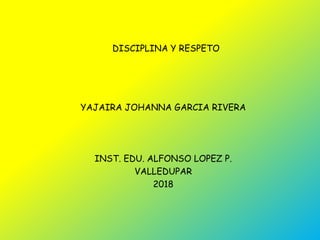DISCIPLINA Y RESPETO
YAJAIRA JOHANNA GARCIA RIVERA
INST. EDU. ALFONSO LOPEZ P.
VALLEDUPAR
2018
 