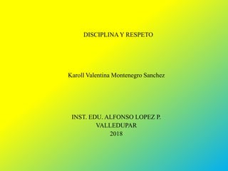 DISCIPLINAY RESPETO
Karoll Valentina Montenegro Sanchez
INST. EDU. ALFONSO LOPEZ P.
VALLEDUPAR
2018
 