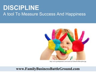 DISCIPLINE  A tool To Measure Success And Happiness  www.FamilyBusinessBattleGround.com   http://www.gembapantarei.com/creativity%20and%20discipline.jpg  
