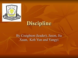 Discipline By Creighton (leader), Jason, Jia Xuan,  Koh Yun and Yangyi 
