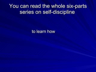 You can read the whole six-parts series on self-discipline  <ul><li>to learn how  </li></ul>