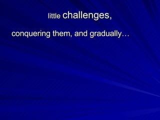 little  challenges, <ul><li>conquering them, and gradually…  </li></ul>