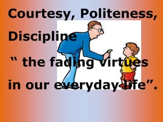 Courtesy, Politeness,
Discipline
“ the fading virtues
in our everyday life”.
 