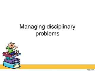 Managing disciplinary
problems
 