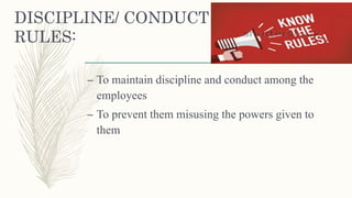 DISCIPLINE/ CONDUCT
RULES:
– To maintain discipline and conduct among the
employees
– To prevent them misusing the powers given to
them
 