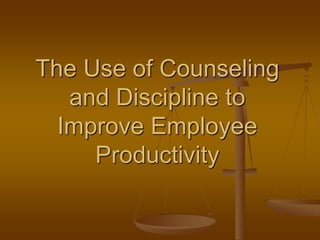 The Use of Counseling
and Discipline to
Improve Employee
Productivity
 