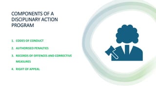 COMPONENTS OF A
DISCIPLINARY ACTION
PROGRAM
1. CODES OF CONDUCT
2. AUTHORISED PENALTIES
3. RECORDS OF OFFENCES AND CORRECTIVE
MEASURES
4. RIGHT OF APPEAL
 
