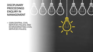 DISCIPLINARY
PROCEEDINGS
ENQUIRY IN
MANAGEMENT
• CSR(CENTRAL CIVIL
SERVICES RULES) AND
KCSR(KARNATAKA CIVIL
SERVICES RULES)
 