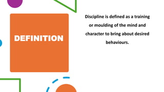 DEFINITION
Discipline is defined as a training
or moulding of the mind and
character to bring about desired
behaviours.
 