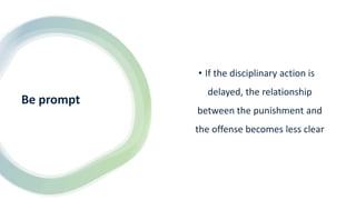 Be prompt
• If the disciplinary action is
delayed, the relationship
between the punishment and
the offense becomes less clear
 