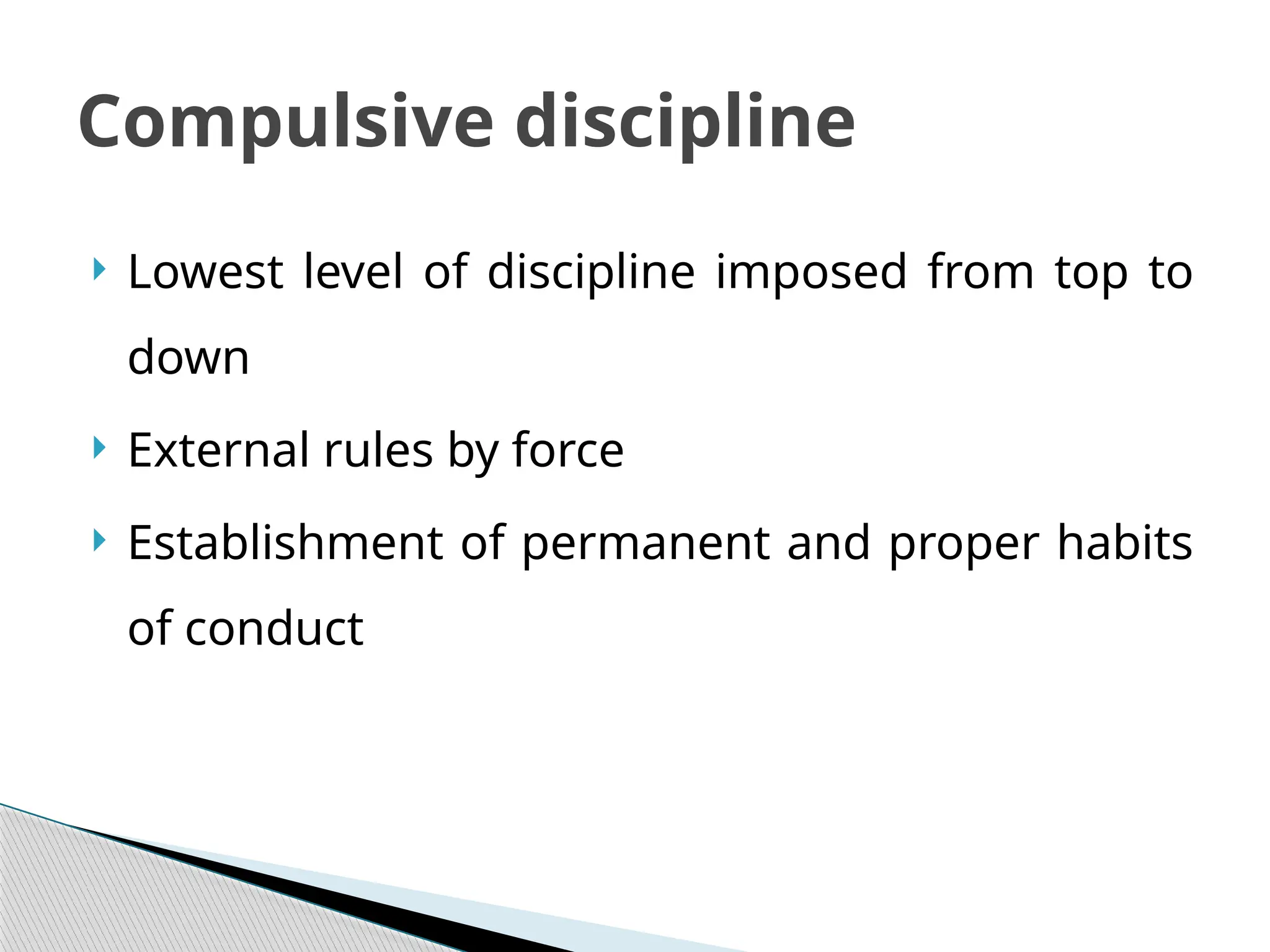  Lowest level of discipline imposed from top to
down
 External rules by force
 Establishment of permanent and proper habits
of conduct
Compulsive discipline
 