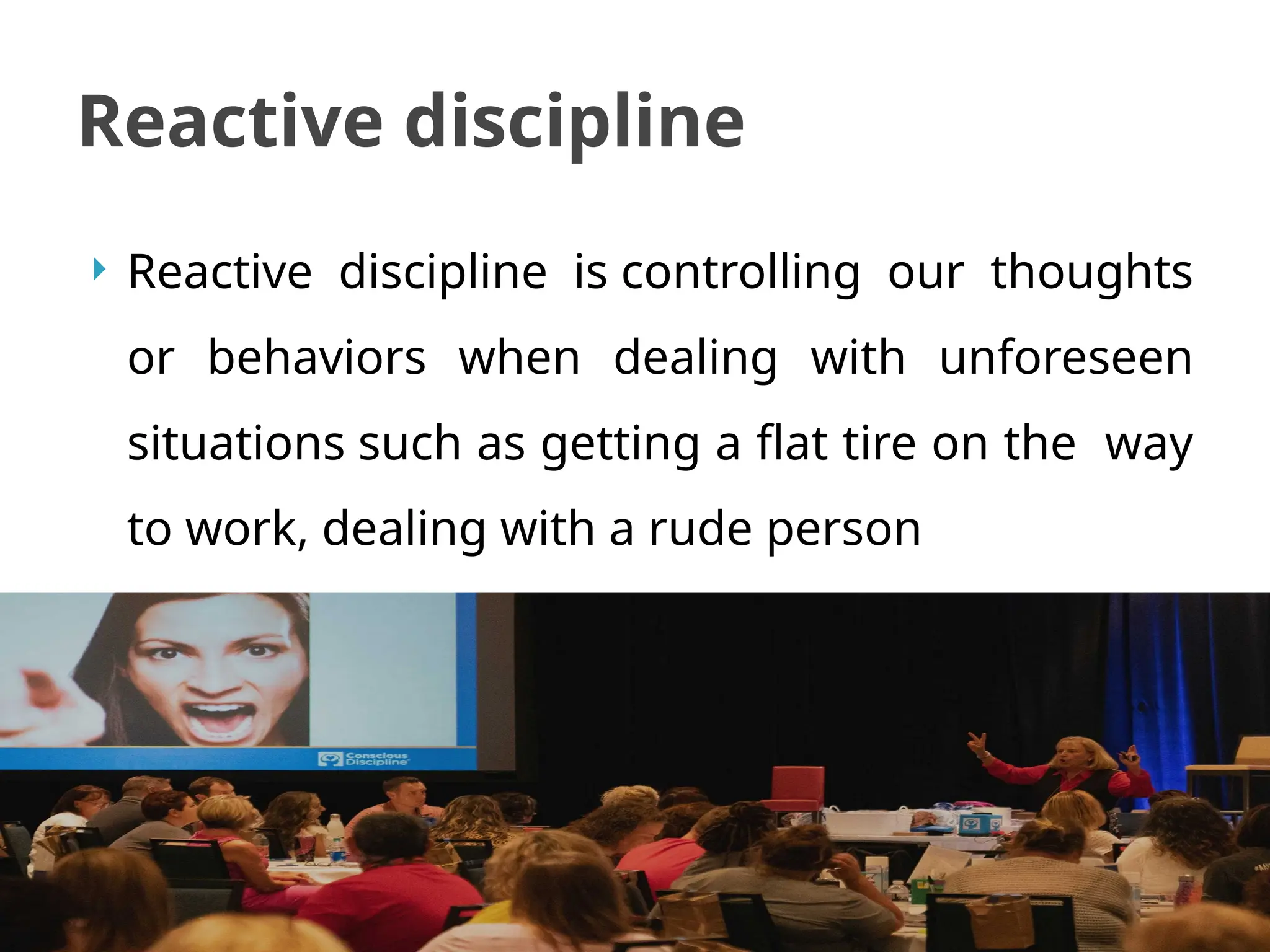  Reactive discipline is controlling our thoughts
or behaviors when dealing with unforeseen
situations such as getting a flat tire on the way
to work, dealing with a rude person
Reactive discipline
 