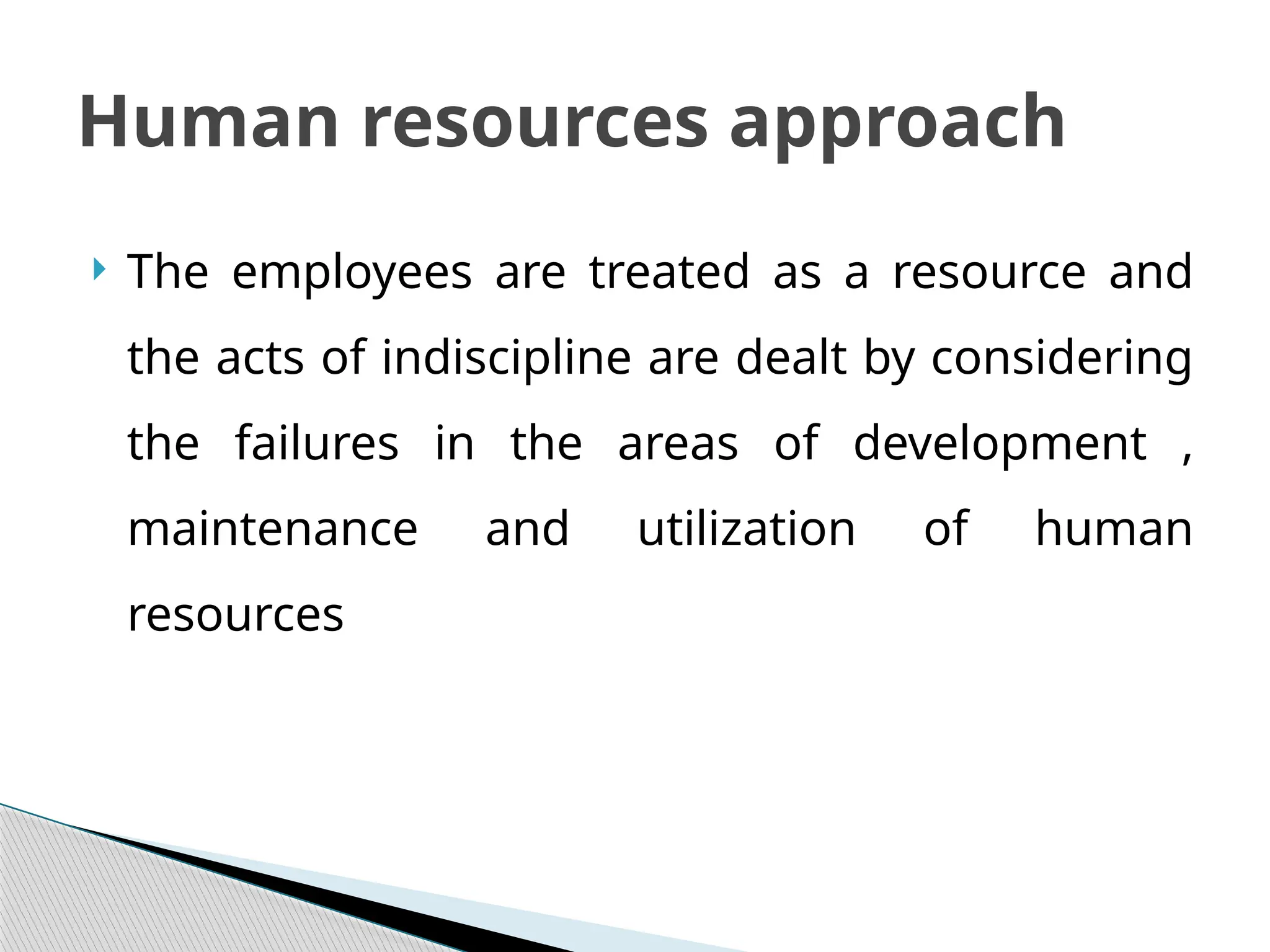  The employees are treated as a resource and
the acts of indiscipline are dealt by considering
the failures in the areas of development ,
maintenance and utilization of human
resources
Human resources approach
 