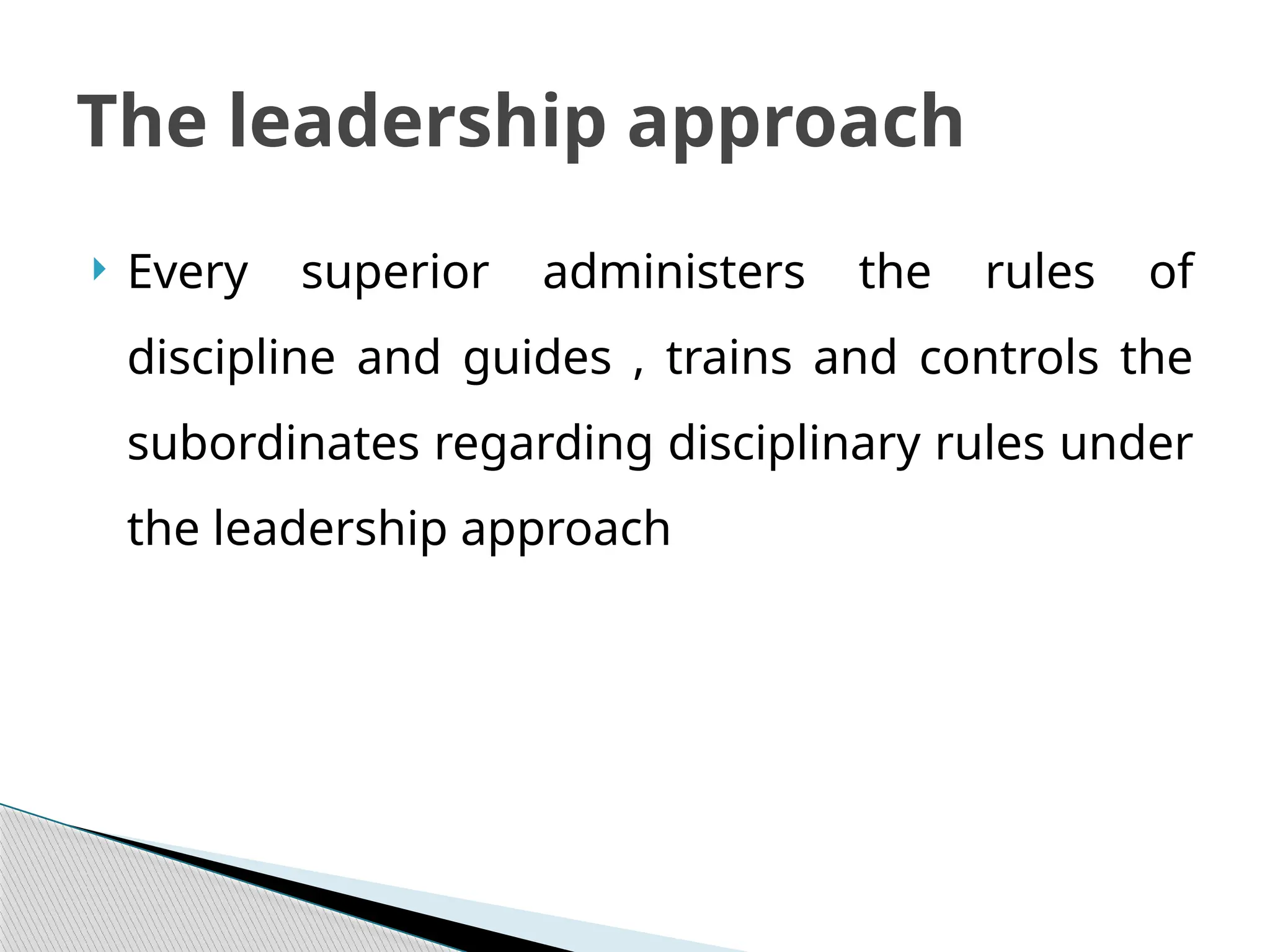  Every superior administers the rules of
discipline and guides , trains and controls the
subordinates regarding disciplinary rules under
the leadership approach
The leadership approach
 