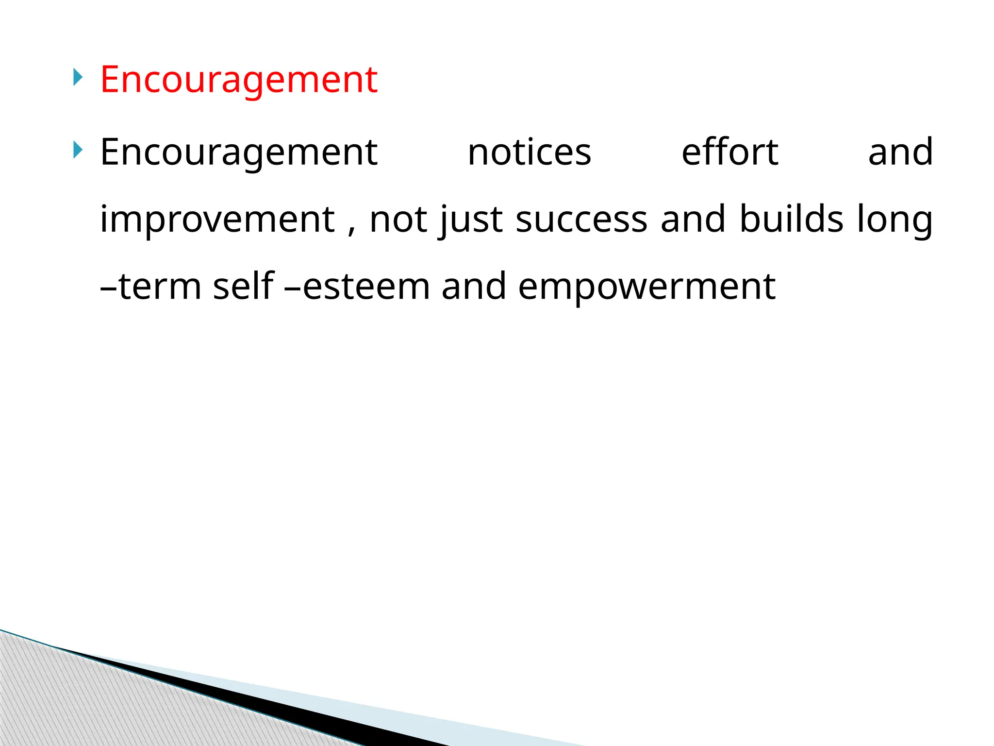  Encouragement
 Encouragement notices effort and
improvement , not just success and builds long
–term self –esteem and empowerment
 