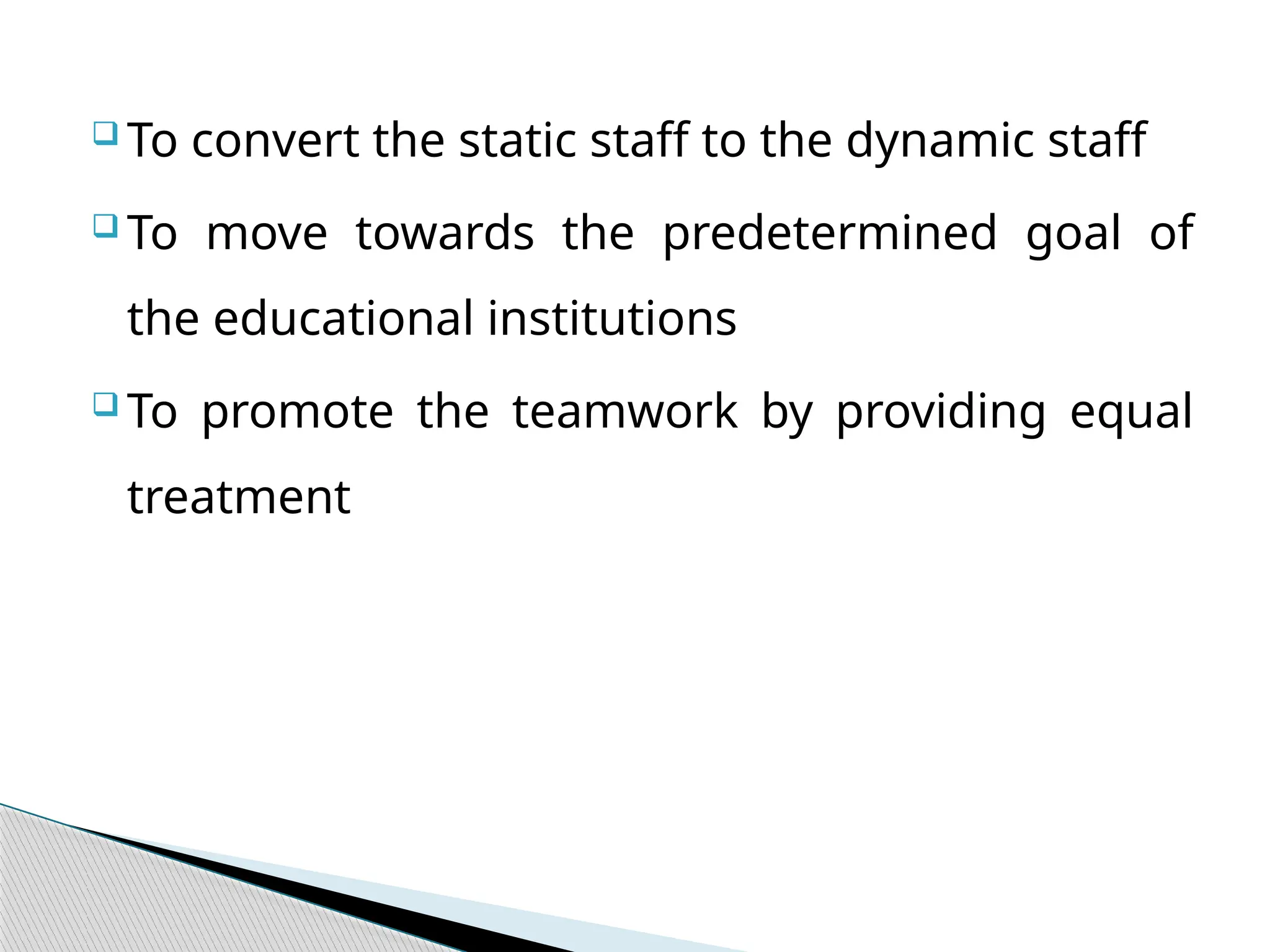  To convert the static staff to the dynamic staff
 To move towards the predetermined goal of
the educational institutions
 To promote the teamwork by providing equal
treatment
 