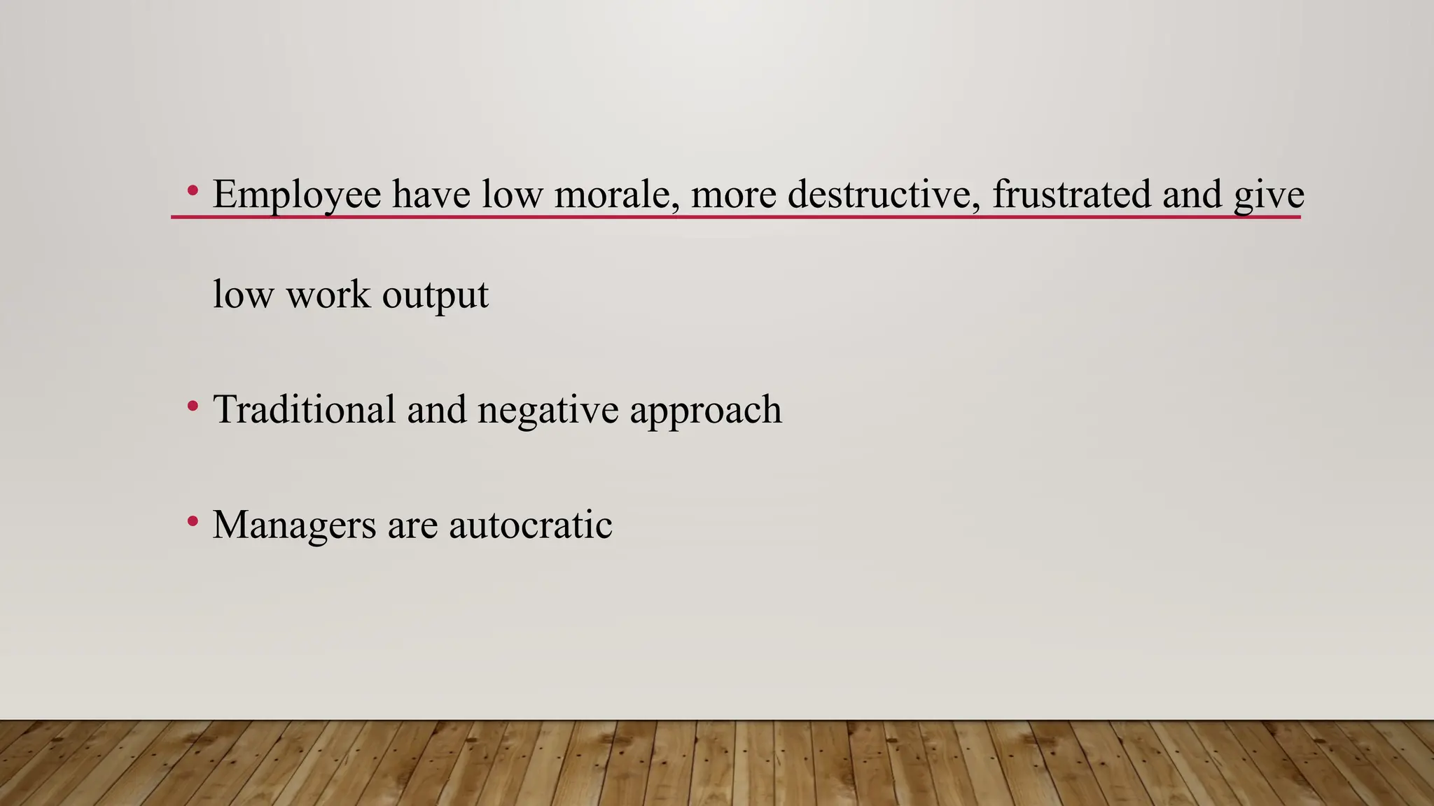 • Employee have low morale, more destructive, frustrated and give
low work output
• Traditional and negative approach
• Managers are autocratic
 
