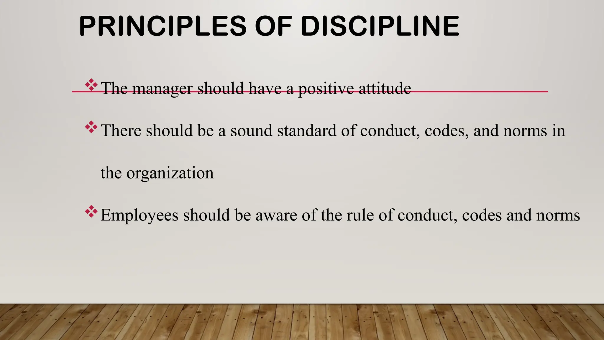 PRINCIPLES OF DISCIPLINE
The manager should have a positive attitude
There should be a sound standard of conduct, codes, and norms in
the organization
Employees should be aware of the rule of conduct, codes and norms
 