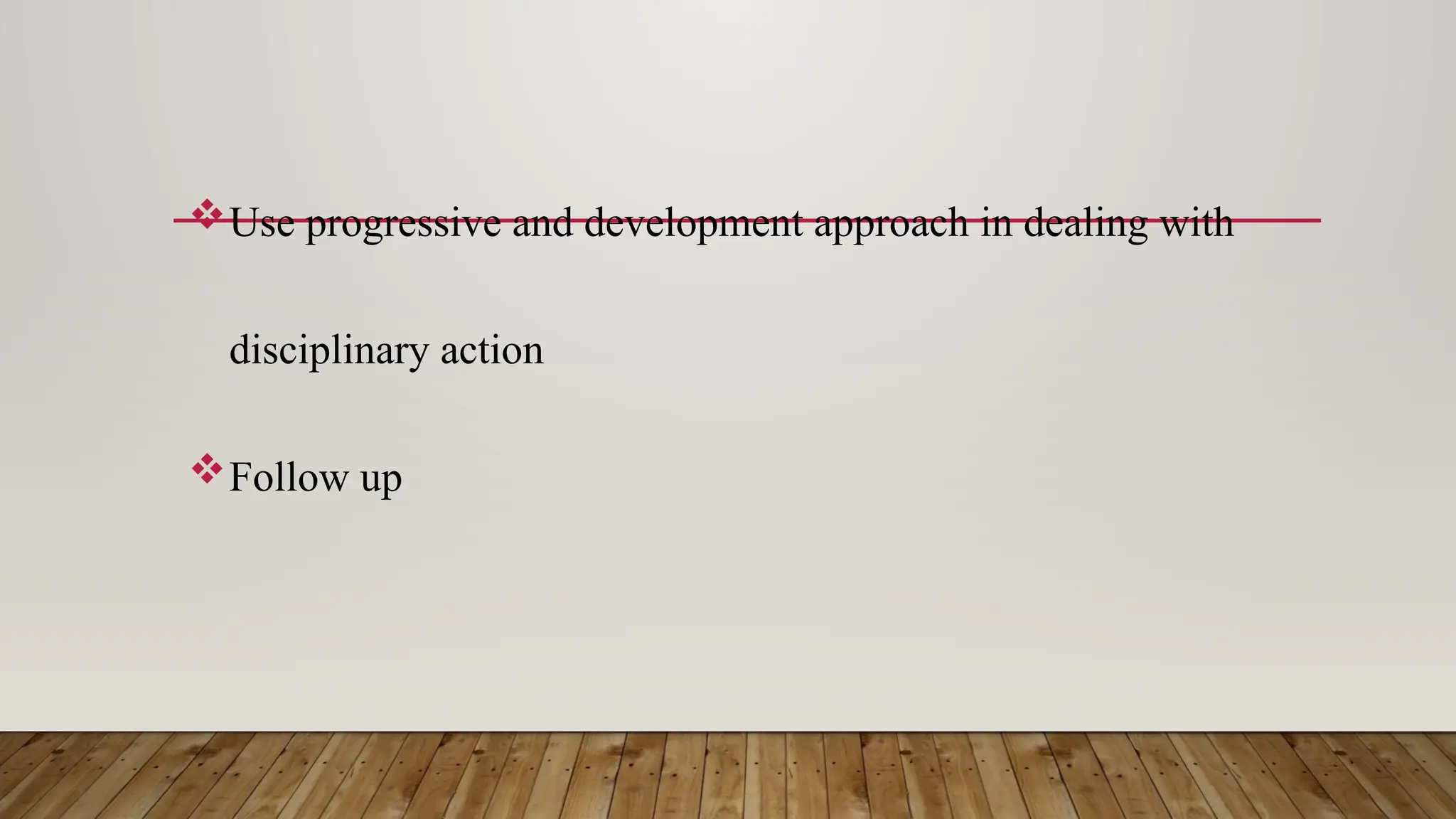 Use progressive and development approach in dealing with
disciplinary action
Follow up
 