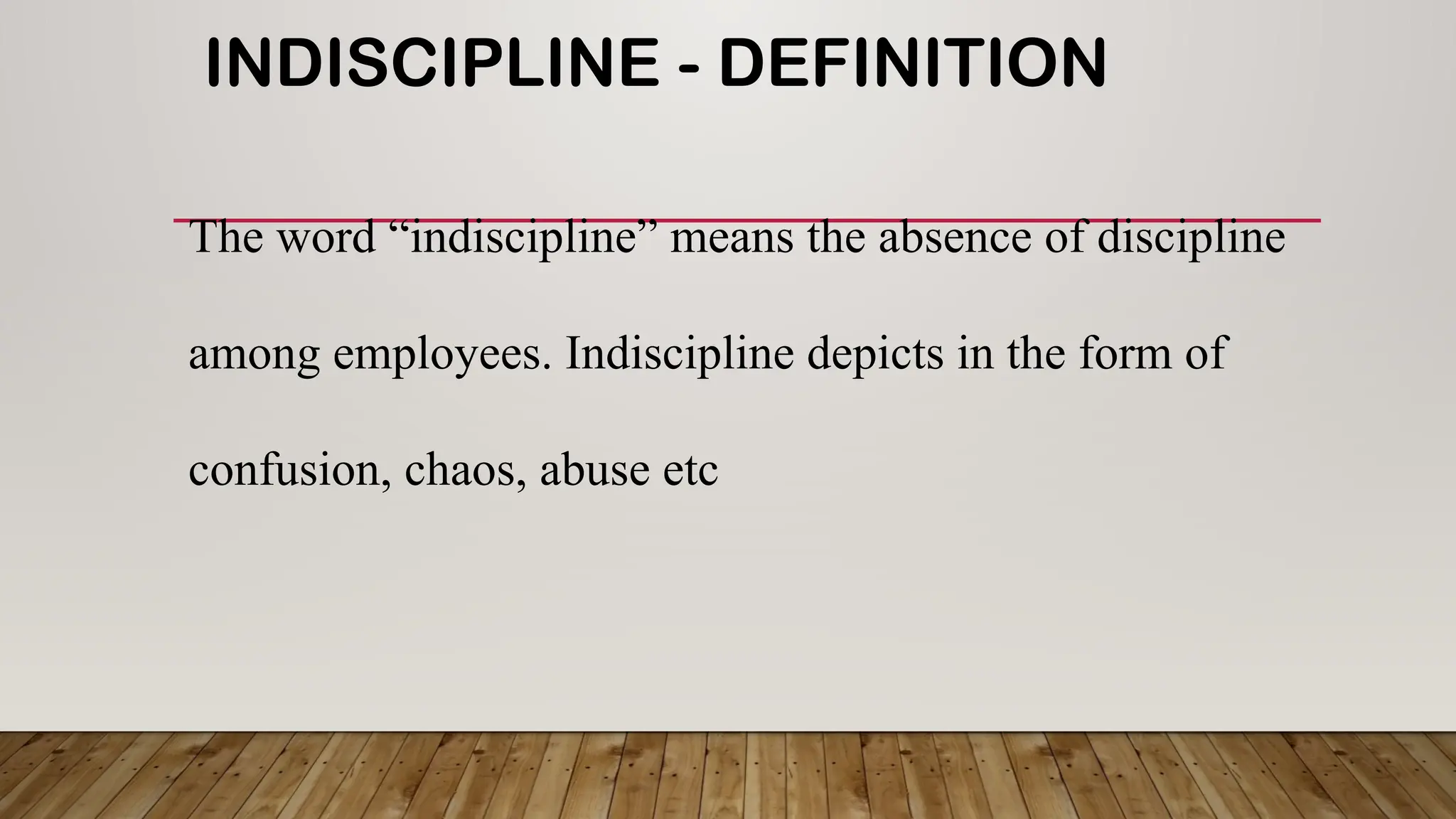 INDISCIPLINE - DEFINITION
The word “indiscipline” means the absence of discipline
among employees. Indiscipline depicts in the form of
confusion, chaos, abuse etc
 