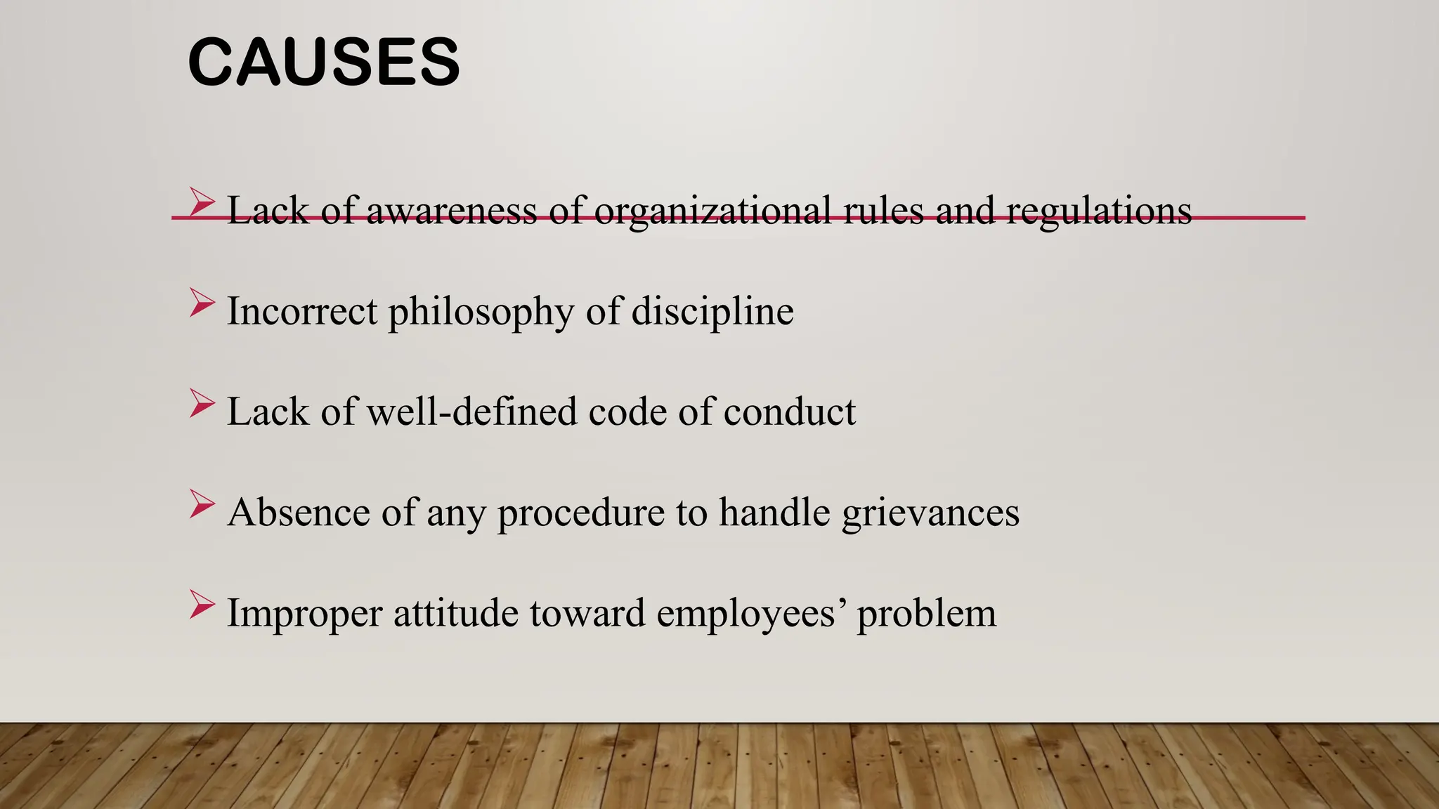 CAUSES
 Lack of awareness of organizational rules and regulations
 Incorrect philosophy of discipline
 Lack of well-defined code of conduct
 Absence of any procedure to handle grievances
 Improper attitude toward employees’ problem
 