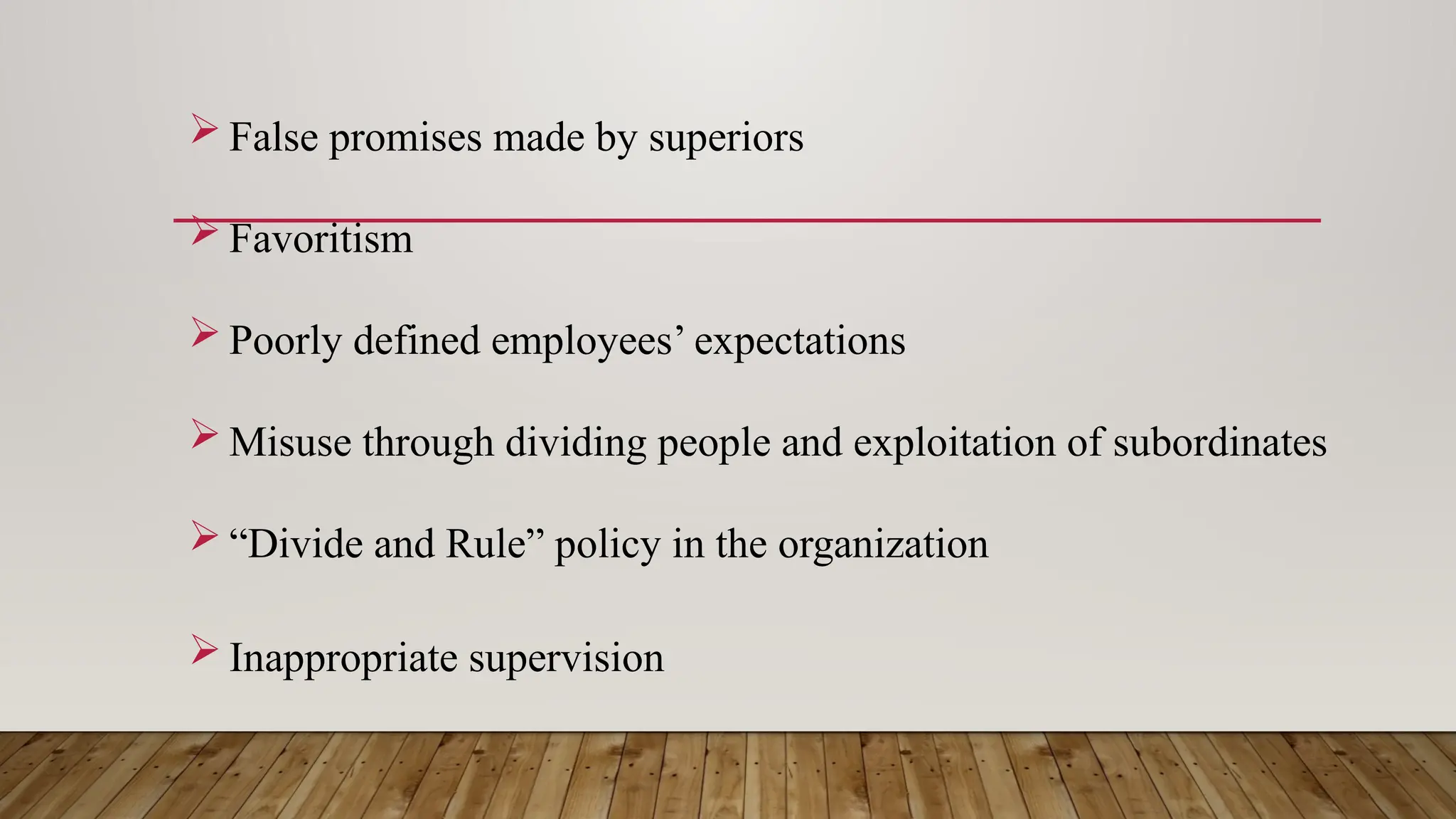  False promises made by superiors
 Favoritism
 Poorly defined employees’ expectations
 Misuse through dividing people and exploitation of subordinates
 “Divide and Rule” policy in the organization
 Inappropriate supervision
 
