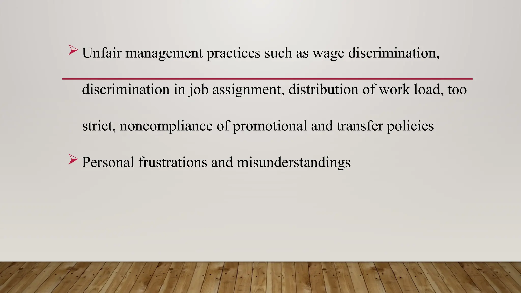  Unfair management practices such as wage discrimination,
discrimination in job assignment, distribution of work load, too
strict, noncompliance of promotional and transfer policies
 Personal frustrations and misunderstandings
 