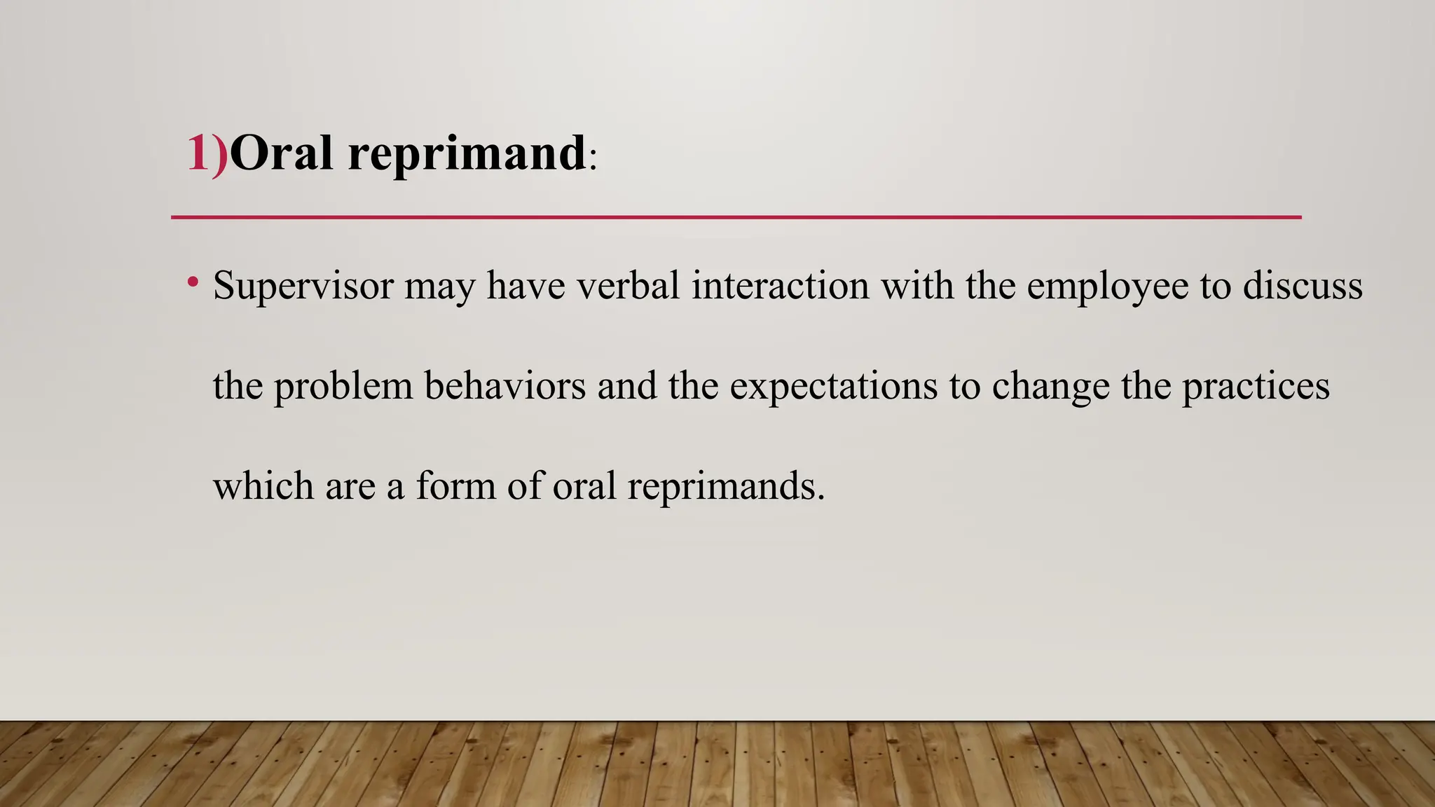 1)Oral reprimand:
• Supervisor may have verbal interaction with the employee to discuss
the problem behaviors and the expectations to change the practices
which are a form of oral reprimands.
 