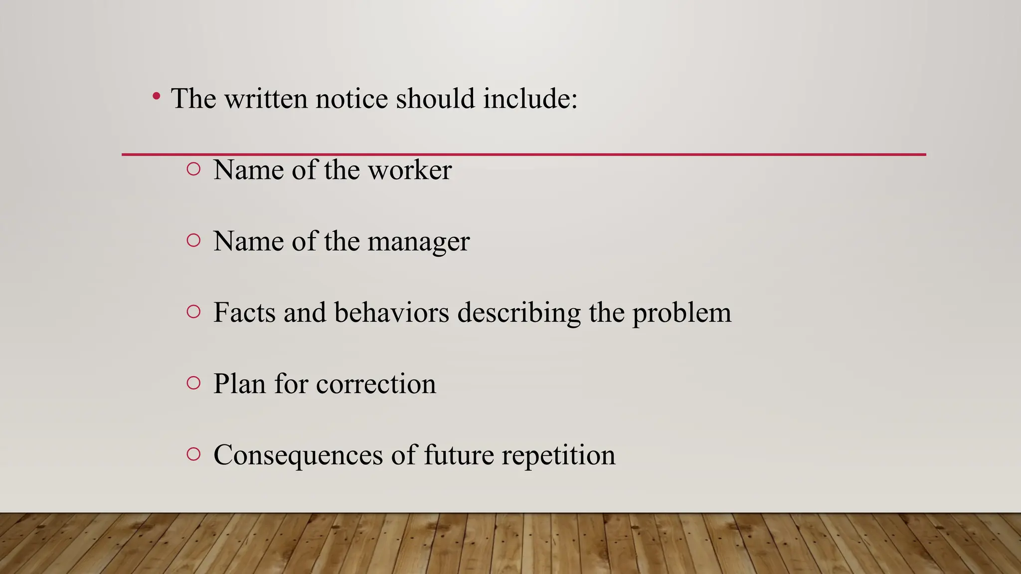 • The written notice should include:
o Name of the worker
o Name of the manager
o Facts and behaviors describing the problem
o Plan for correction
o Consequences of future repetition
 