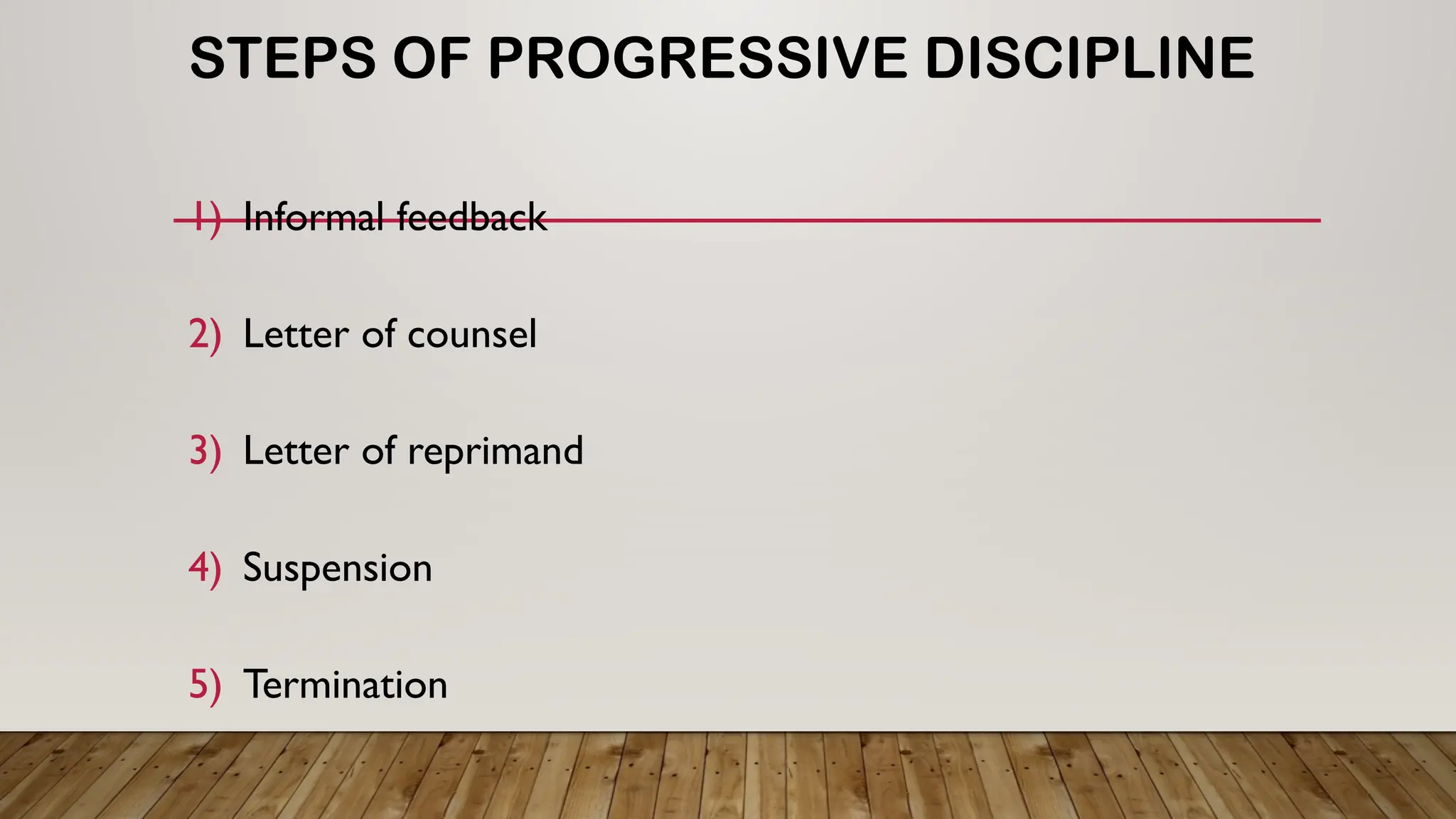 STEPS OF PROGRESSIVE DISCIPLINE
1) Informal feedback
2) Letter of counsel
3) Letter of reprimand
4) Suspension
5) Termination
 