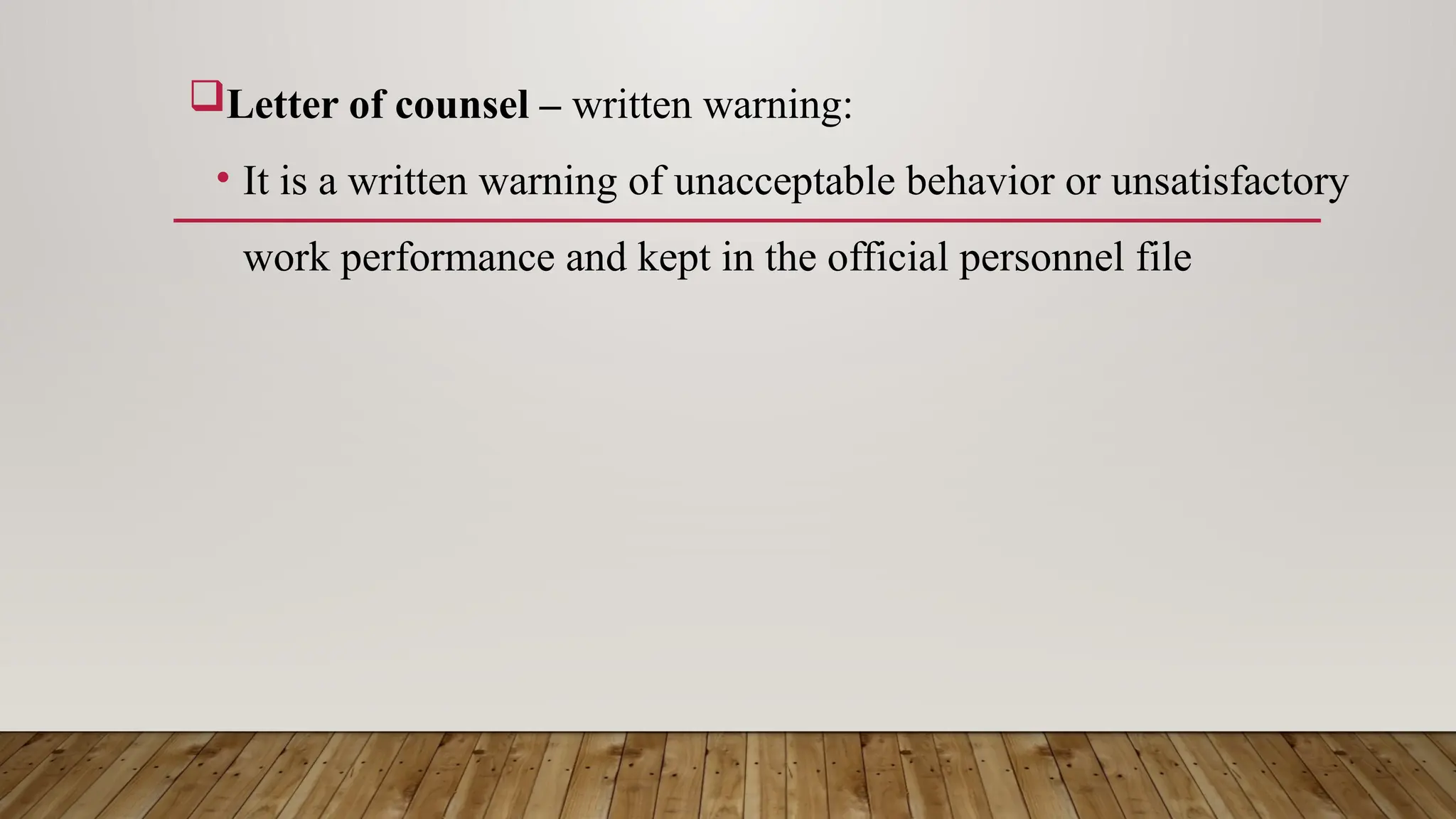Letter of counsel – written warning:
• It is a written warning of unacceptable behavior or unsatisfactory
work performance and kept in the official personnel file
 