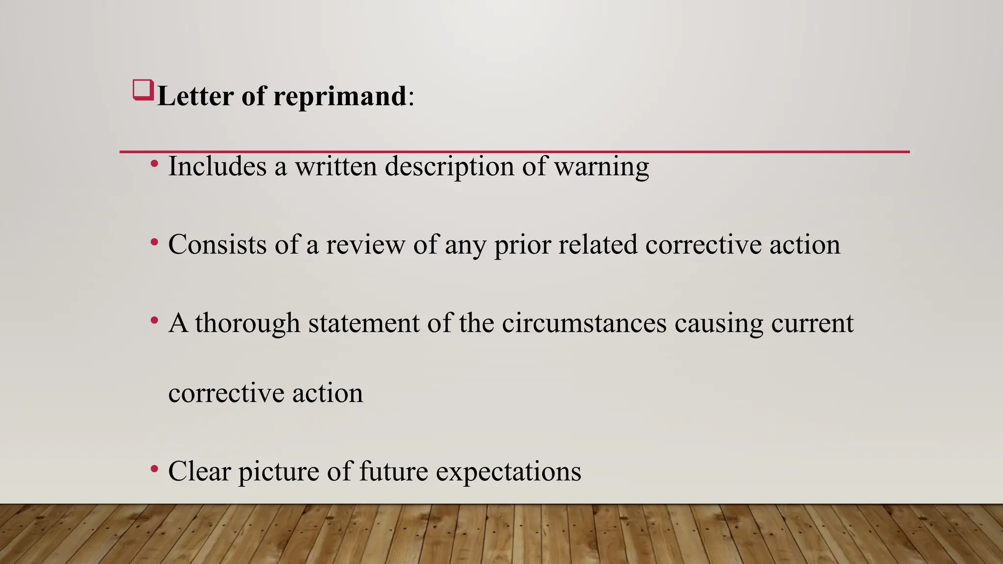 Letter of reprimand:
• Includes a written description of warning
• Consists of a review of any prior related corrective action
• A thorough statement of the circumstances causing current
corrective action
• Clear picture of future expectations
 