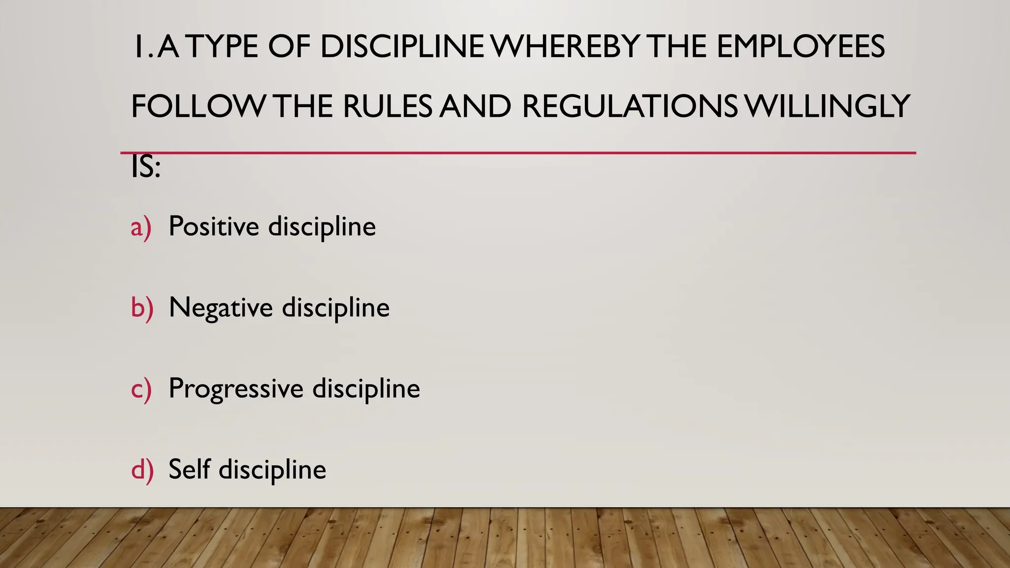 1.A TYPE OF DISCIPLINE WHEREBYTHE EMPLOYEES
FOLLOW THE RULES AND REGULATIONSWILLINGLY
IS:
a) Positive discipline
b) Negative discipline
c) Progressive discipline
d) Self discipline
 