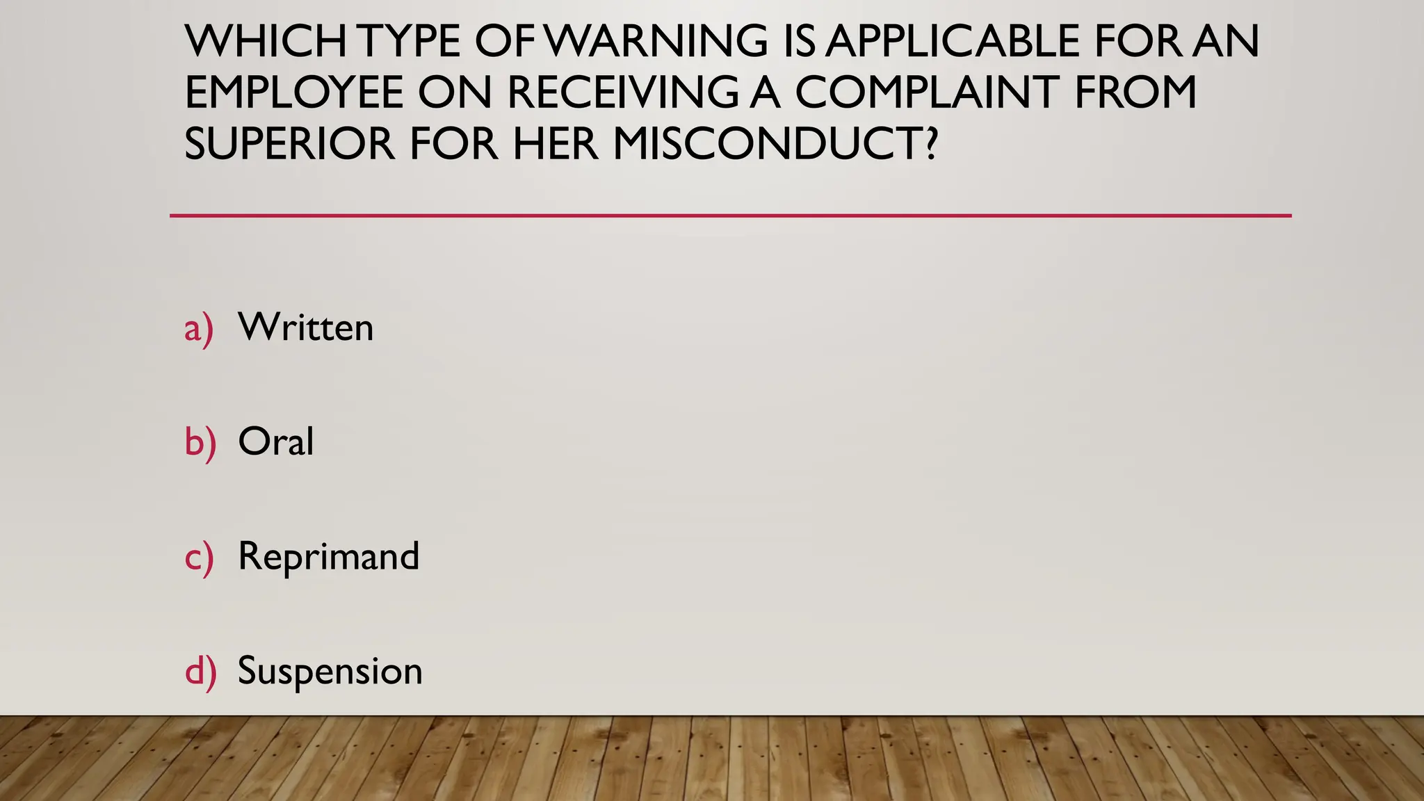WHICH TYPE OFWARNING IS APPLICABLE FOR AN
EMPLOYEE ON RECEIVING A COMPLAINT FROM
SUPERIOR FOR HER MISCONDUCT?
a) Written
b) Oral
c) Reprimand
d) Suspension
 