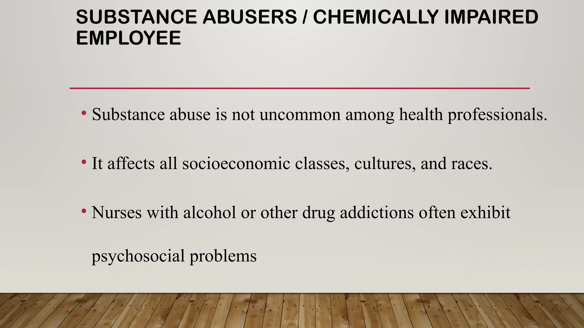 SUBSTANCE ABUSERS / CHEMICALLY IMPAIRED
EMPLOYEE
• Substance abuse is not uncommon among health professionals.
• It affects all socioeconomic classes, cultures, and races.
• Nurses with alcohol or other drug addictions often exhibit
psychosocial problems
 