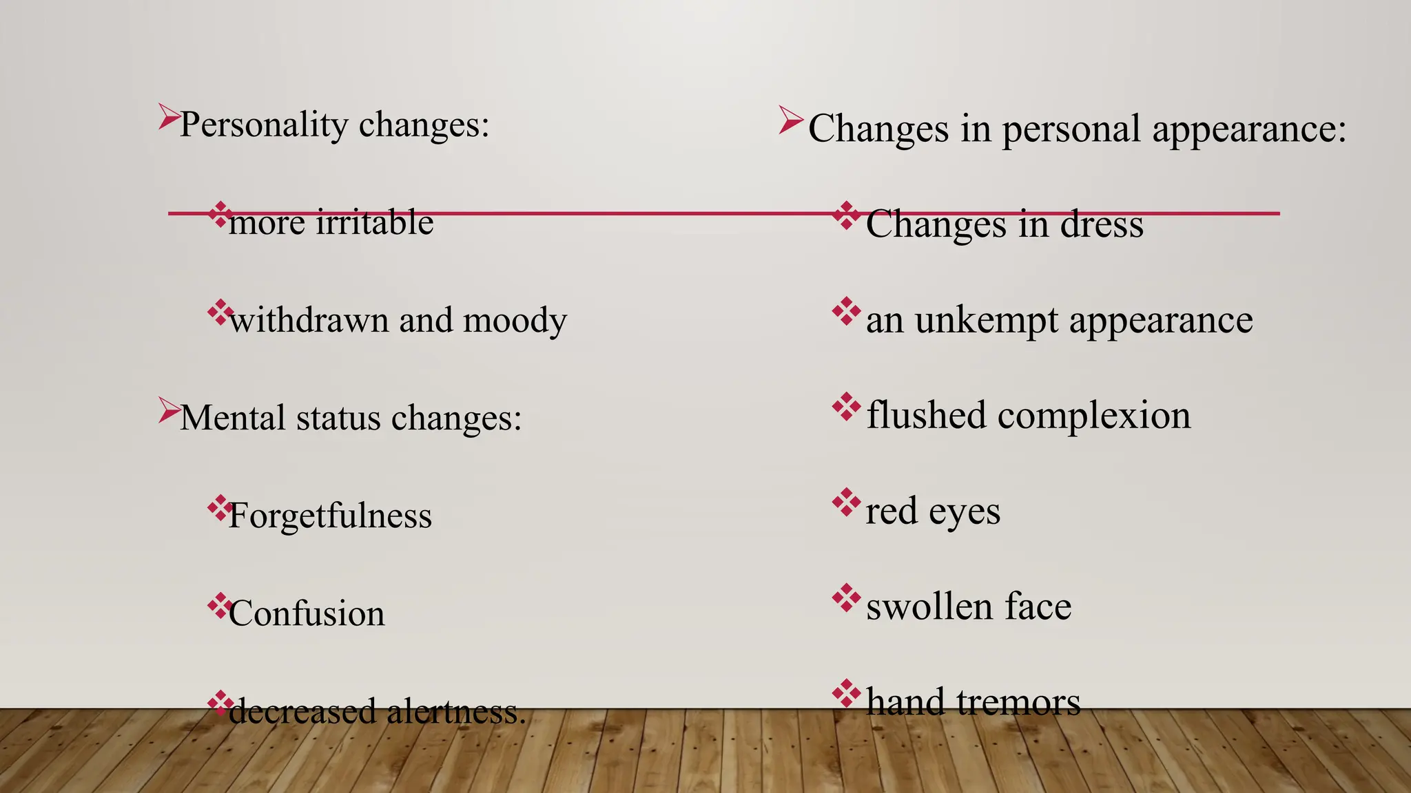 Personality changes:

more irritable

withdrawn and moody
Mental status changes:

Forgetfulness

Confusion

decreased alertness.
Changes in personal appearance:
Changes in dress
an unkempt appearance
flushed complexion
red eyes
swollen face
hand tremors
 