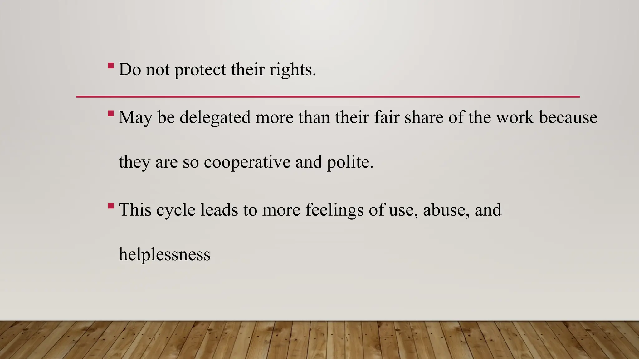  Do not protect their rights.
 May be delegated more than their fair share of the work because
they are so cooperative and polite.
 This cycle leads to more feelings of use, abuse, and
helplessness
 