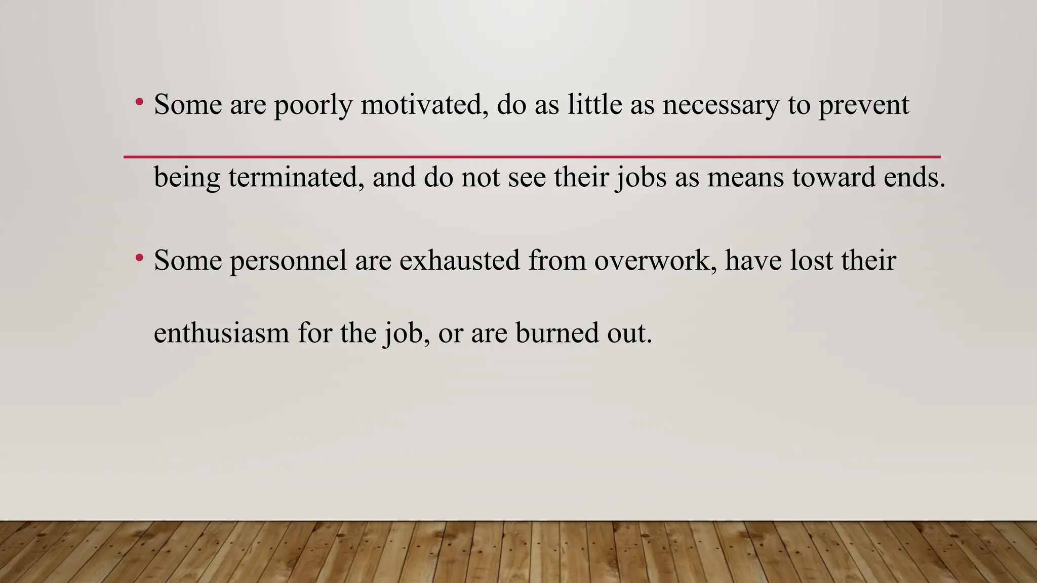 • Some are poorly motivated, do as little as necessary to prevent
being terminated, and do not see their jobs as means toward ends.
• Some personnel are exhausted from overwork, have lost their
enthusiasm for the job, or are burned out.
 